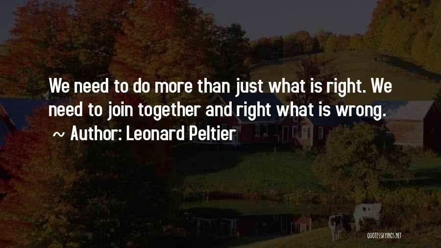 Leonard Peltier Quotes: We Need To Do More Than Just What Is Right. We Need To Join Together And Right What Is Wrong.