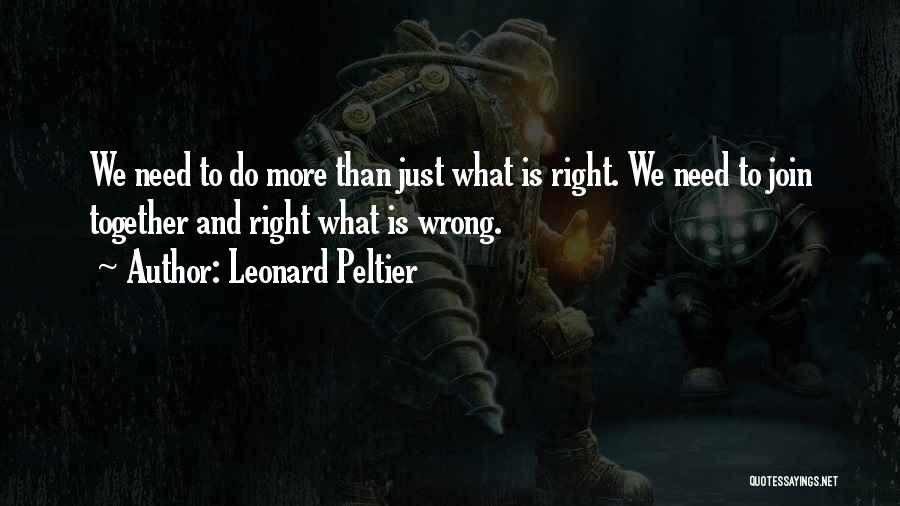 Leonard Peltier Quotes: We Need To Do More Than Just What Is Right. We Need To Join Together And Right What Is Wrong.