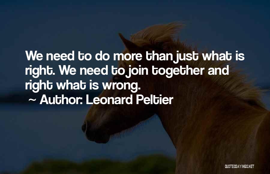 Leonard Peltier Quotes: We Need To Do More Than Just What Is Right. We Need To Join Together And Right What Is Wrong.