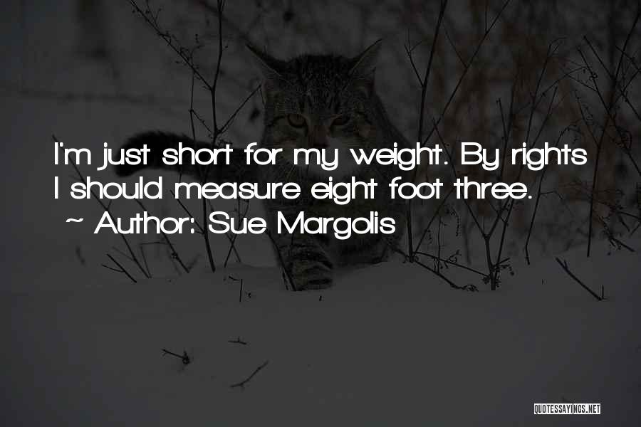 Sue Margolis Quotes: I'm Just Short For My Weight. By Rights I Should Measure Eight Foot Three.