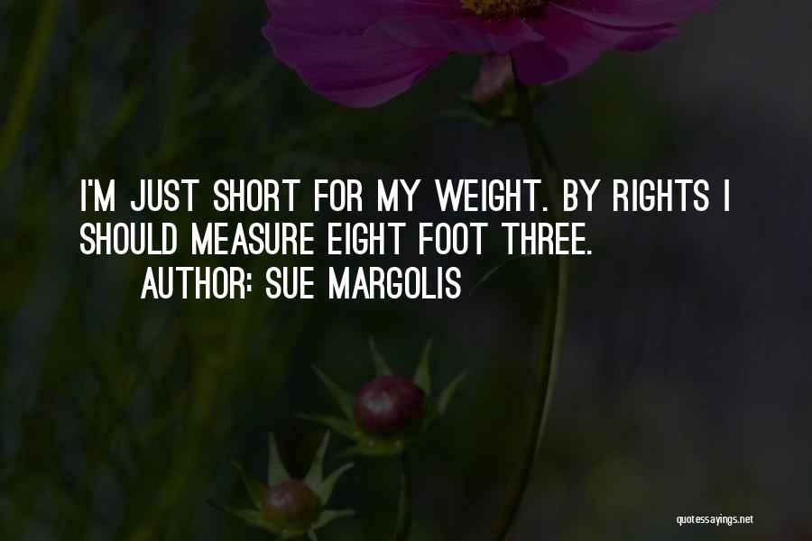 Sue Margolis Quotes: I'm Just Short For My Weight. By Rights I Should Measure Eight Foot Three.