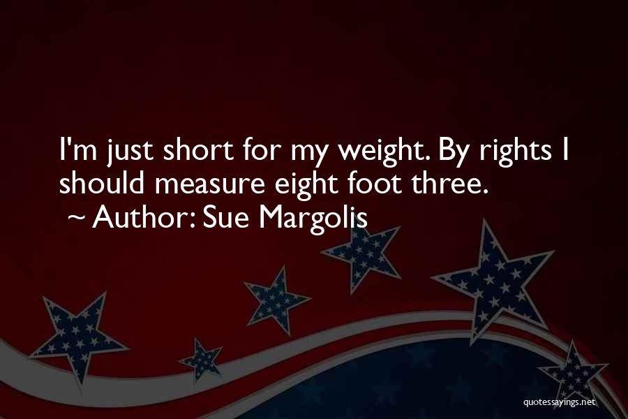 Sue Margolis Quotes: I'm Just Short For My Weight. By Rights I Should Measure Eight Foot Three.