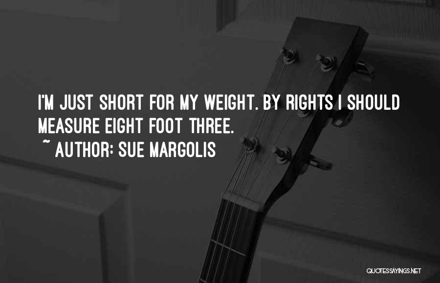 Sue Margolis Quotes: I'm Just Short For My Weight. By Rights I Should Measure Eight Foot Three.