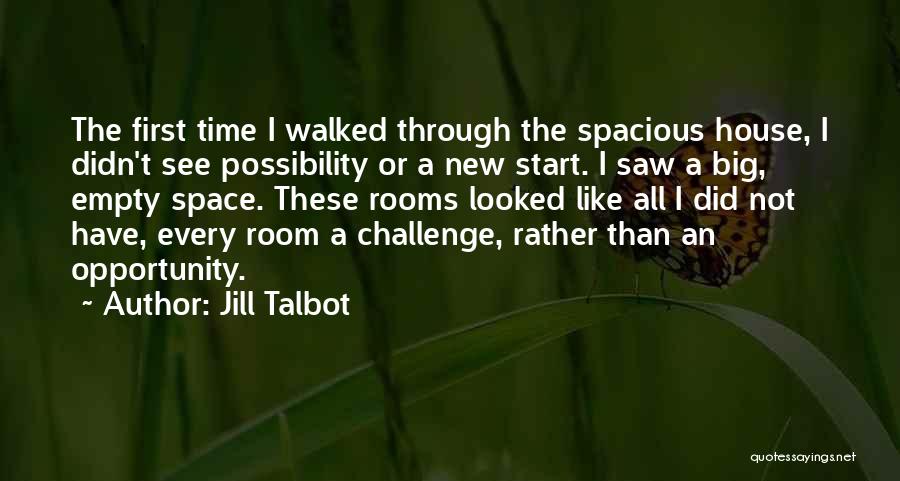 Jill Talbot Quotes: The First Time I Walked Through The Spacious House, I Didn't See Possibility Or A New Start. I Saw A