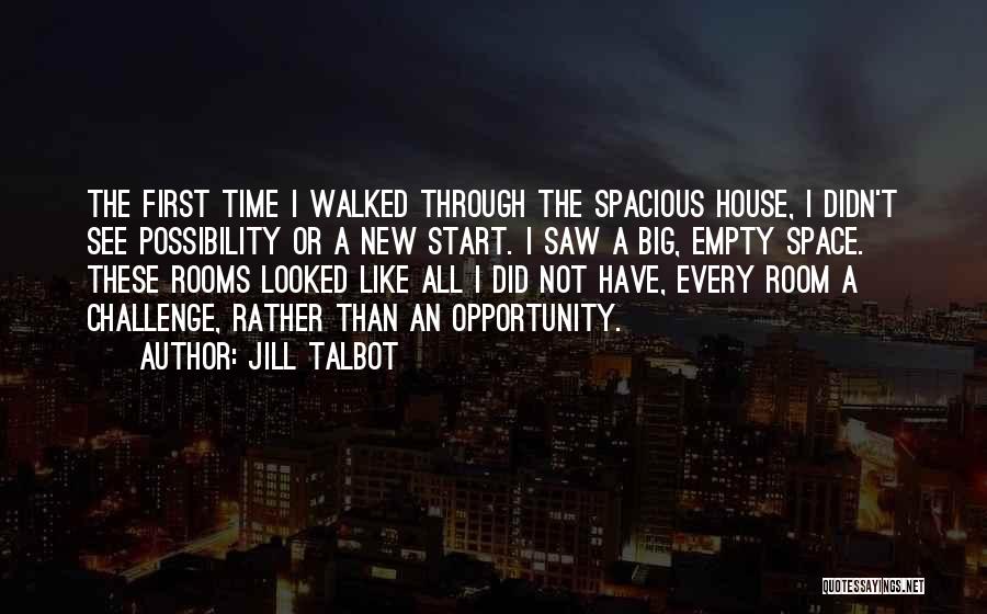 Jill Talbot Quotes: The First Time I Walked Through The Spacious House, I Didn't See Possibility Or A New Start. I Saw A