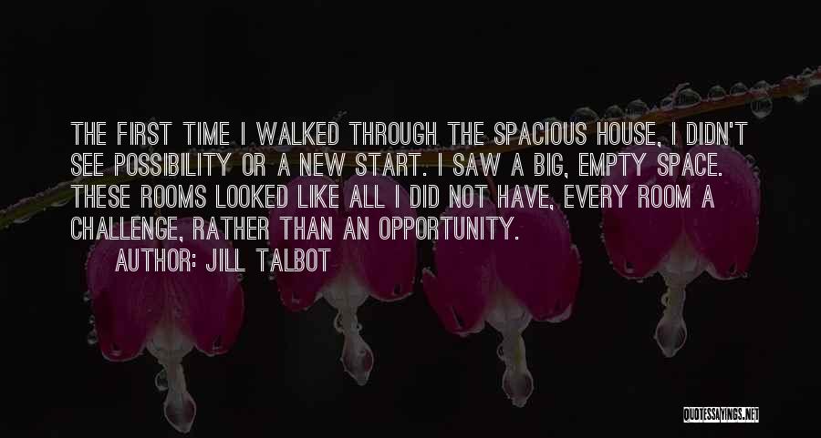 Jill Talbot Quotes: The First Time I Walked Through The Spacious House, I Didn't See Possibility Or A New Start. I Saw A