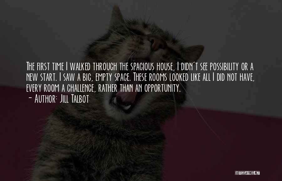 Jill Talbot Quotes: The First Time I Walked Through The Spacious House, I Didn't See Possibility Or A New Start. I Saw A