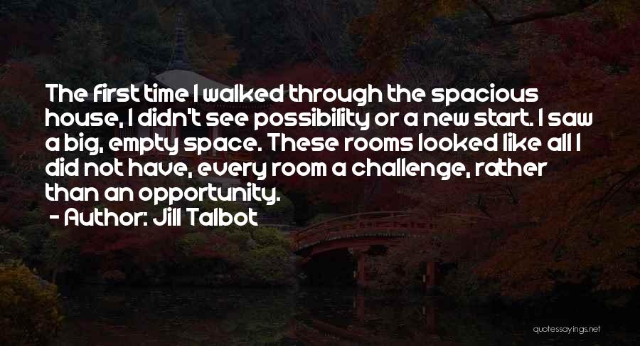 Jill Talbot Quotes: The First Time I Walked Through The Spacious House, I Didn't See Possibility Or A New Start. I Saw A