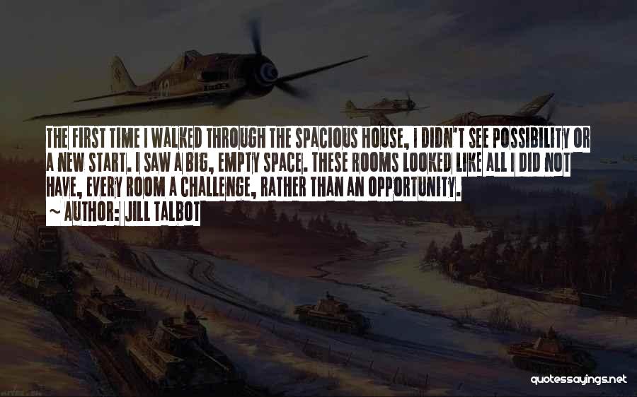 Jill Talbot Quotes: The First Time I Walked Through The Spacious House, I Didn't See Possibility Or A New Start. I Saw A