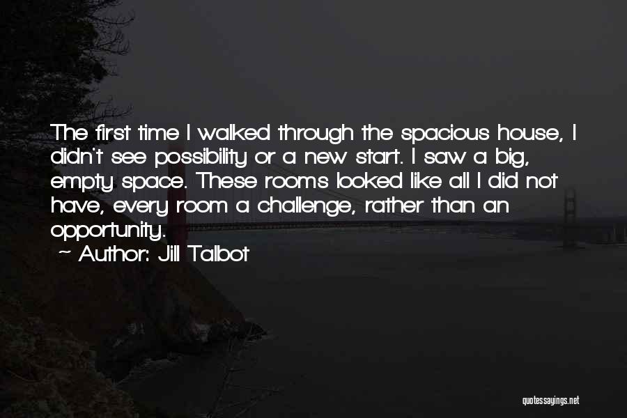 Jill Talbot Quotes: The First Time I Walked Through The Spacious House, I Didn't See Possibility Or A New Start. I Saw A