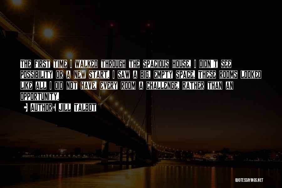 Jill Talbot Quotes: The First Time I Walked Through The Spacious House, I Didn't See Possibility Or A New Start. I Saw A