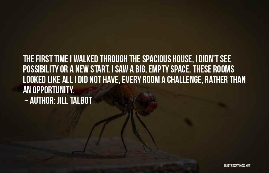 Jill Talbot Quotes: The First Time I Walked Through The Spacious House, I Didn't See Possibility Or A New Start. I Saw A