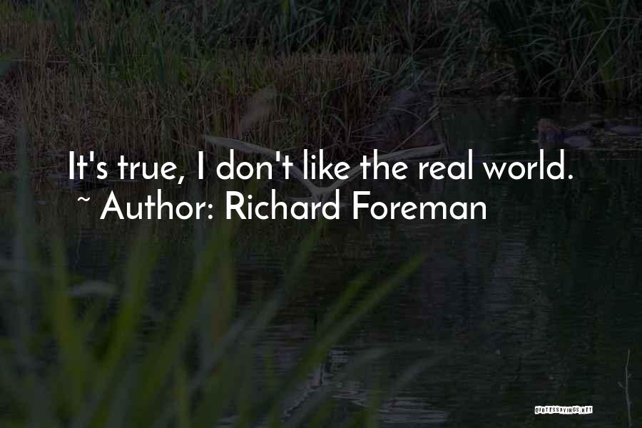 Richard Foreman Quotes: It's True, I Don't Like The Real World.