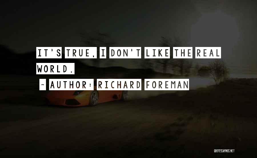 Richard Foreman Quotes: It's True, I Don't Like The Real World.