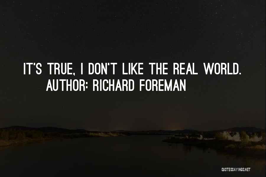 Richard Foreman Quotes: It's True, I Don't Like The Real World.