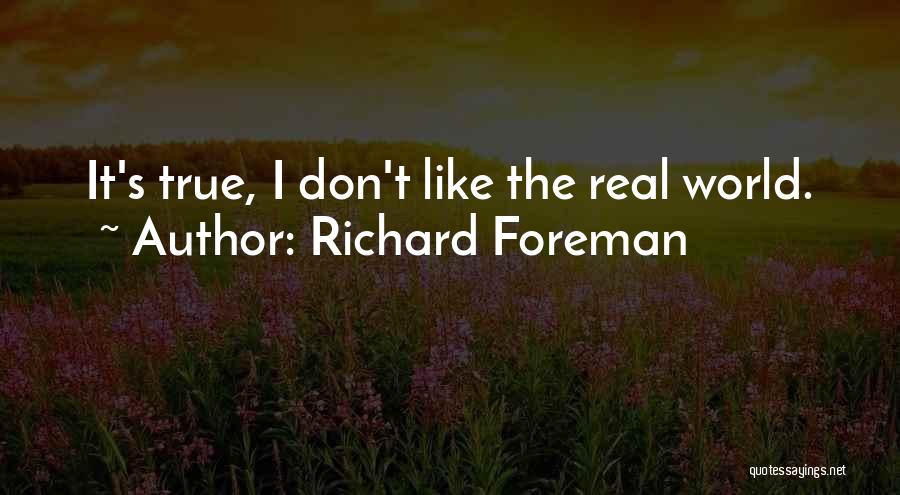 Richard Foreman Quotes: It's True, I Don't Like The Real World.