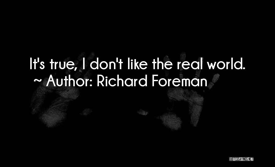 Richard Foreman Quotes: It's True, I Don't Like The Real World.