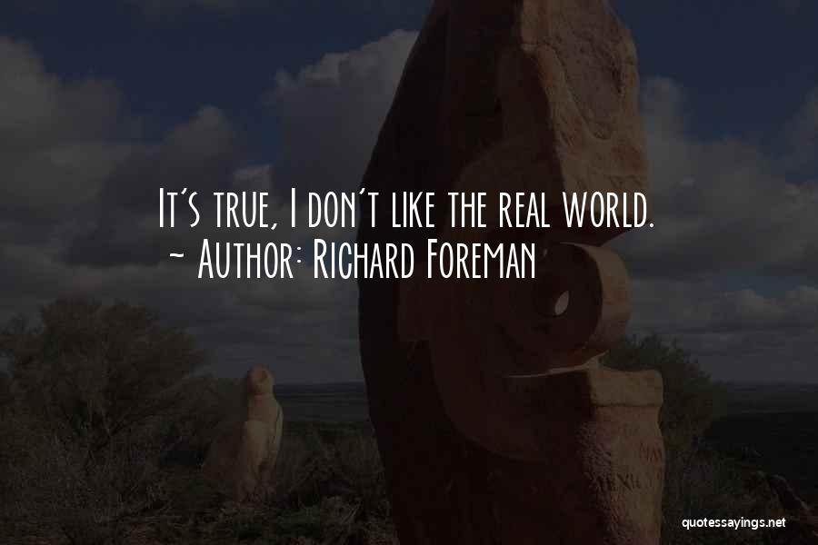 Richard Foreman Quotes: It's True, I Don't Like The Real World.