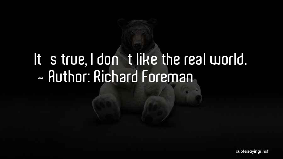 Richard Foreman Quotes: It's True, I Don't Like The Real World.