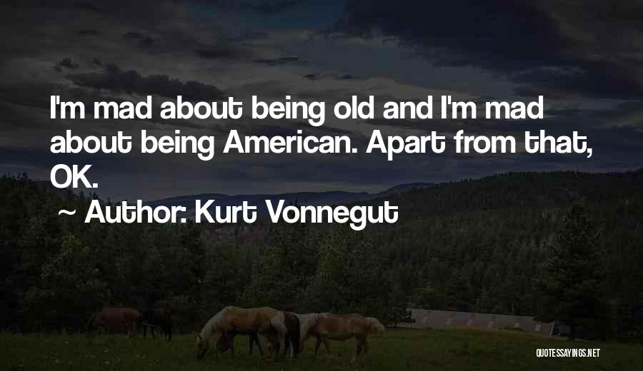 Kurt Vonnegut Quotes: I'm Mad About Being Old And I'm Mad About Being American. Apart From That, Ok.