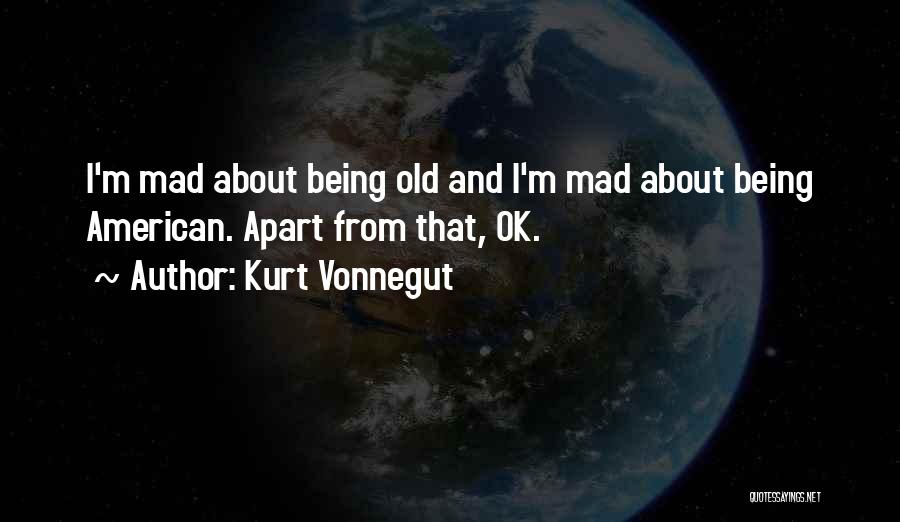 Kurt Vonnegut Quotes: I'm Mad About Being Old And I'm Mad About Being American. Apart From That, Ok.