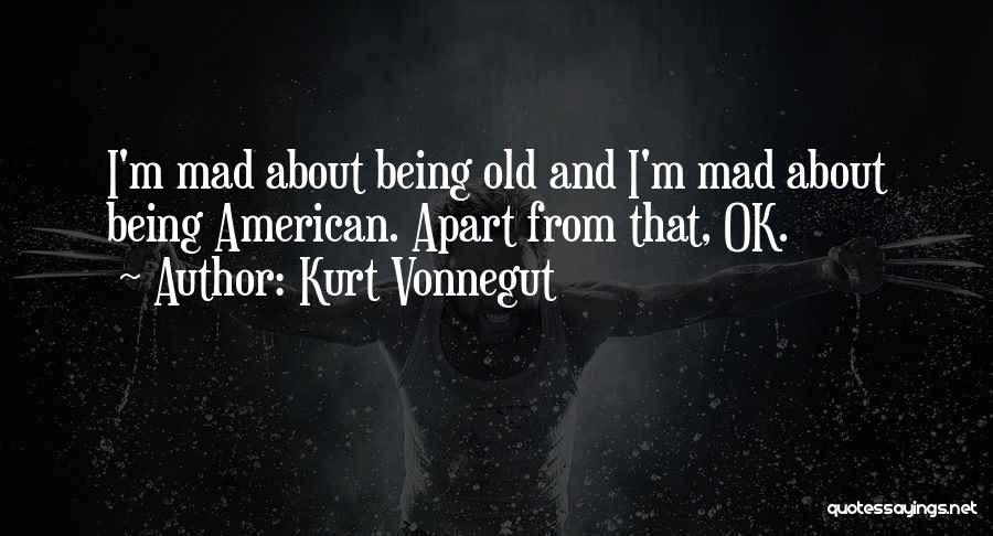 Kurt Vonnegut Quotes: I'm Mad About Being Old And I'm Mad About Being American. Apart From That, Ok.