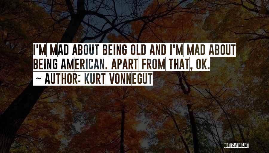 Kurt Vonnegut Quotes: I'm Mad About Being Old And I'm Mad About Being American. Apart From That, Ok.
