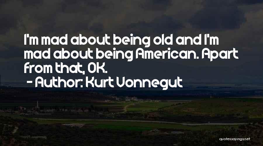 Kurt Vonnegut Quotes: I'm Mad About Being Old And I'm Mad About Being American. Apart From That, Ok.