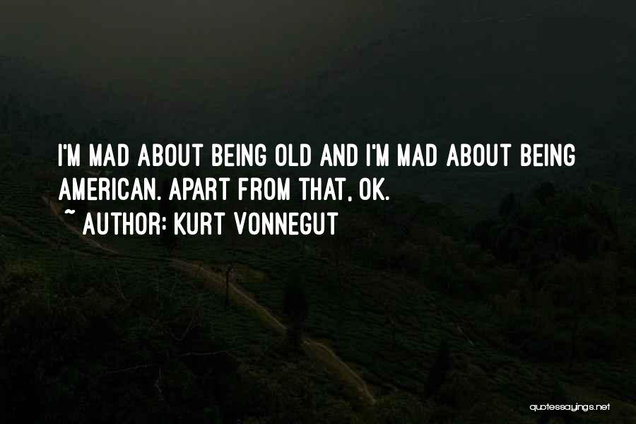 Kurt Vonnegut Quotes: I'm Mad About Being Old And I'm Mad About Being American. Apart From That, Ok.