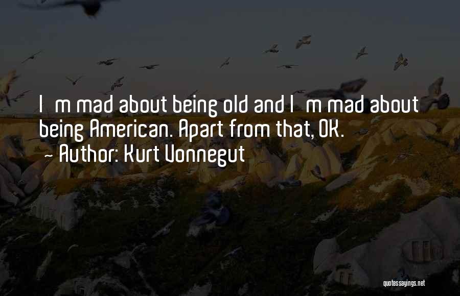 Kurt Vonnegut Quotes: I'm Mad About Being Old And I'm Mad About Being American. Apart From That, Ok.