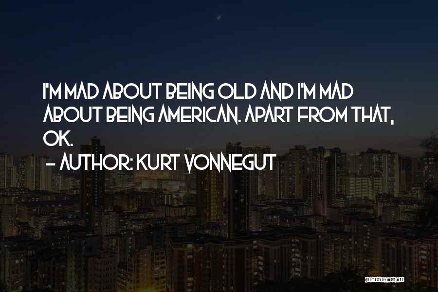 Kurt Vonnegut Quotes: I'm Mad About Being Old And I'm Mad About Being American. Apart From That, Ok.
