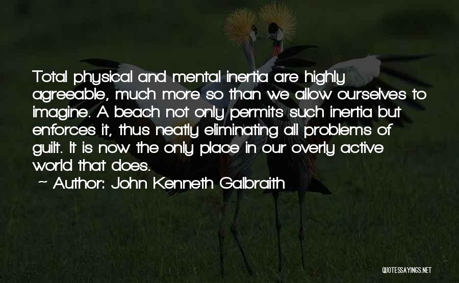 John Kenneth Galbraith Quotes: Total Physical And Mental Inertia Are Highly Agreeable, Much More So Than We Allow Ourselves To Imagine. A Beach Not