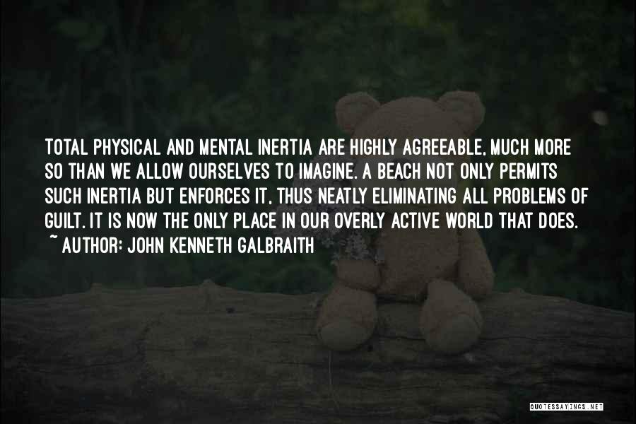 John Kenneth Galbraith Quotes: Total Physical And Mental Inertia Are Highly Agreeable, Much More So Than We Allow Ourselves To Imagine. A Beach Not