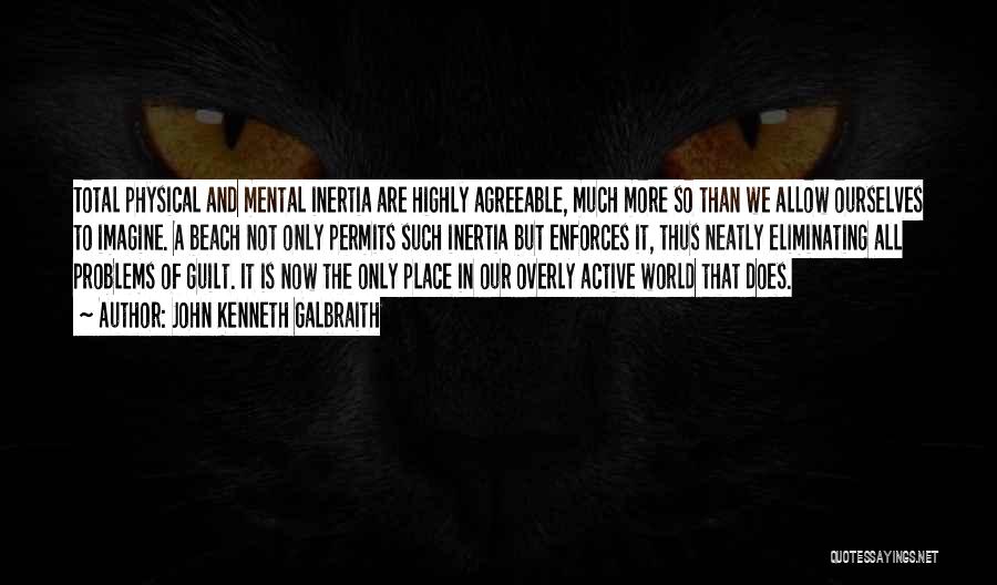 John Kenneth Galbraith Quotes: Total Physical And Mental Inertia Are Highly Agreeable, Much More So Than We Allow Ourselves To Imagine. A Beach Not