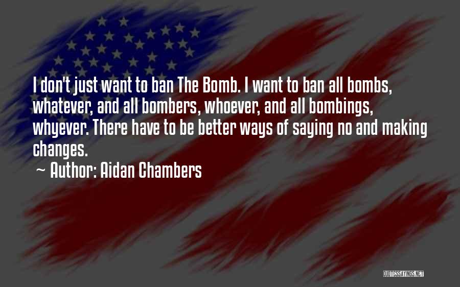 Aidan Chambers Quotes: I Don't Just Want To Ban The Bomb. I Want To Ban All Bombs, Whatever, And All Bombers, Whoever, And