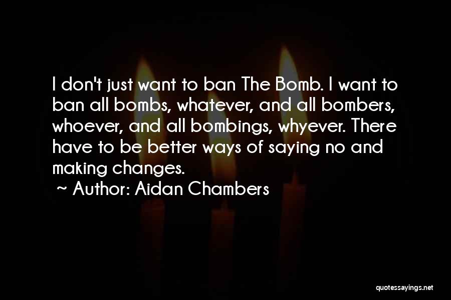 Aidan Chambers Quotes: I Don't Just Want To Ban The Bomb. I Want To Ban All Bombs, Whatever, And All Bombers, Whoever, And