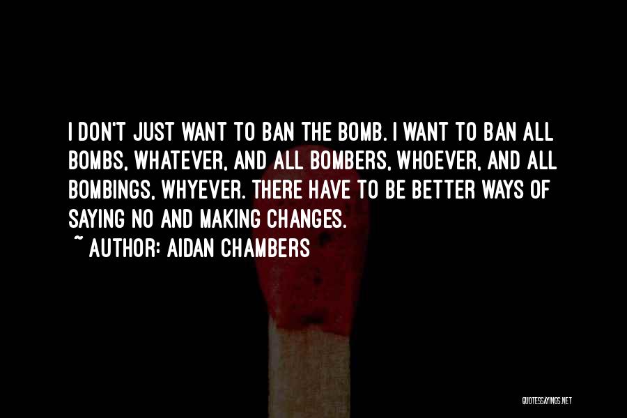 Aidan Chambers Quotes: I Don't Just Want To Ban The Bomb. I Want To Ban All Bombs, Whatever, And All Bombers, Whoever, And