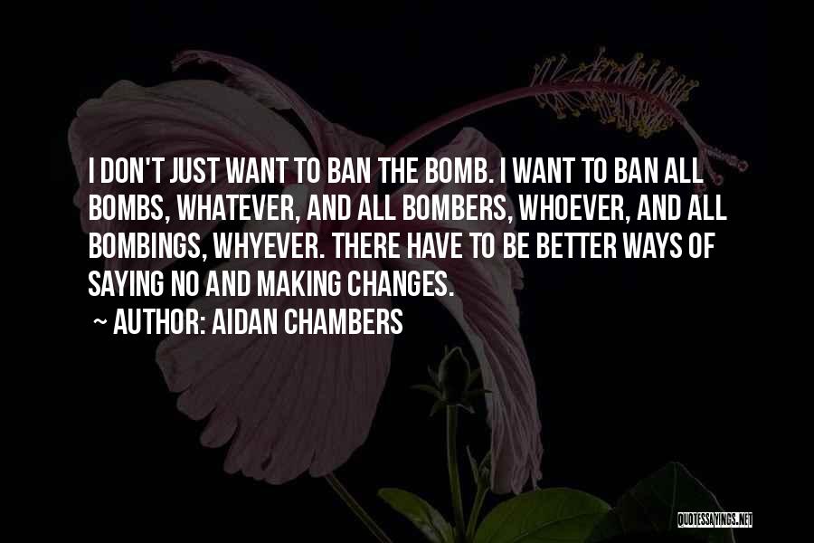 Aidan Chambers Quotes: I Don't Just Want To Ban The Bomb. I Want To Ban All Bombs, Whatever, And All Bombers, Whoever, And