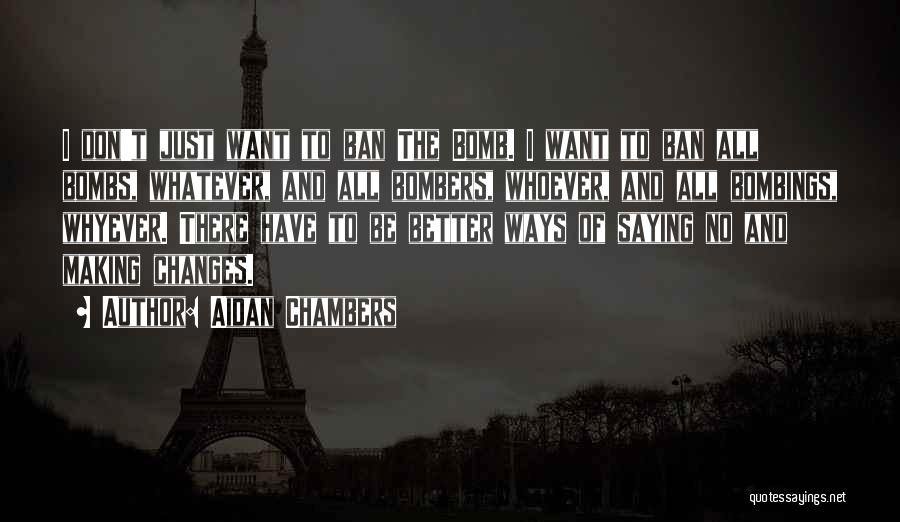 Aidan Chambers Quotes: I Don't Just Want To Ban The Bomb. I Want To Ban All Bombs, Whatever, And All Bombers, Whoever, And