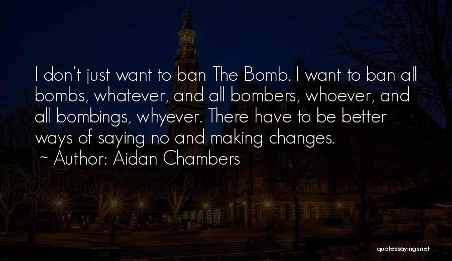 Aidan Chambers Quotes: I Don't Just Want To Ban The Bomb. I Want To Ban All Bombs, Whatever, And All Bombers, Whoever, And