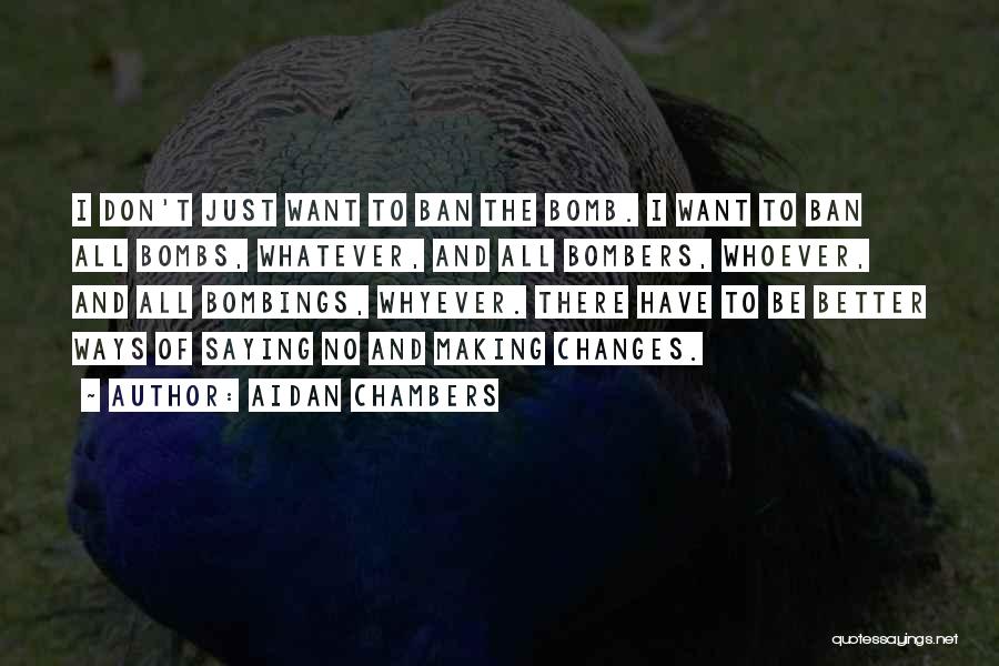 Aidan Chambers Quotes: I Don't Just Want To Ban The Bomb. I Want To Ban All Bombs, Whatever, And All Bombers, Whoever, And