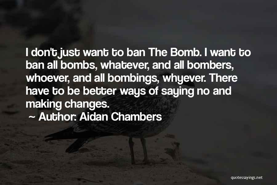 Aidan Chambers Quotes: I Don't Just Want To Ban The Bomb. I Want To Ban All Bombs, Whatever, And All Bombers, Whoever, And