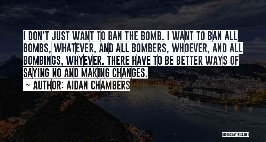 Aidan Chambers Quotes: I Don't Just Want To Ban The Bomb. I Want To Ban All Bombs, Whatever, And All Bombers, Whoever, And