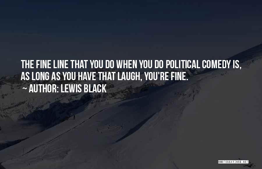 Lewis Black Quotes: The Fine Line That You Do When You Do Political Comedy Is, As Long As You Have That Laugh, You're