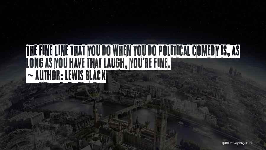 Lewis Black Quotes: The Fine Line That You Do When You Do Political Comedy Is, As Long As You Have That Laugh, You're