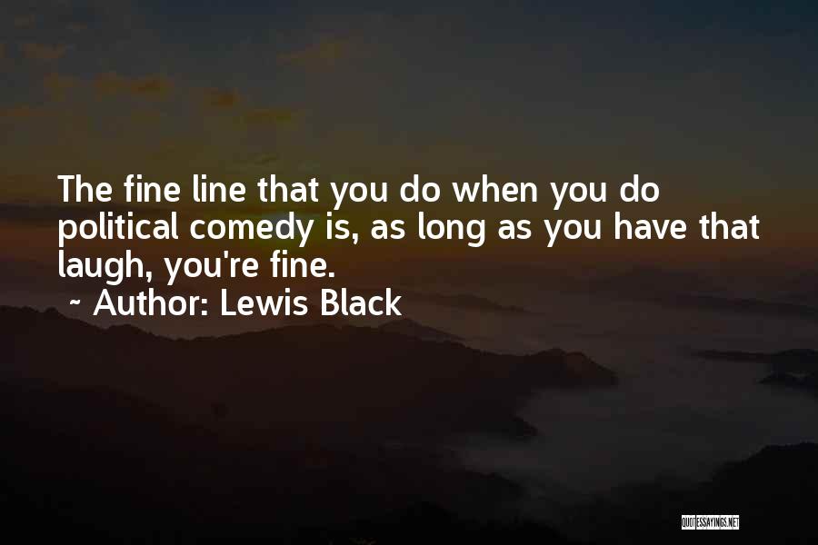 Lewis Black Quotes: The Fine Line That You Do When You Do Political Comedy Is, As Long As You Have That Laugh, You're