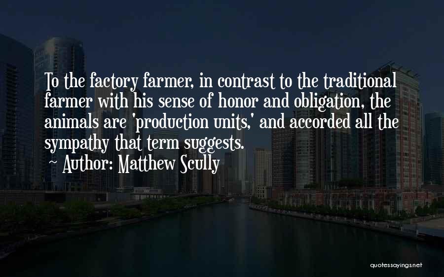 Matthew Scully Quotes: To The Factory Farmer, In Contrast To The Traditional Farmer With His Sense Of Honor And Obligation, The Animals Are