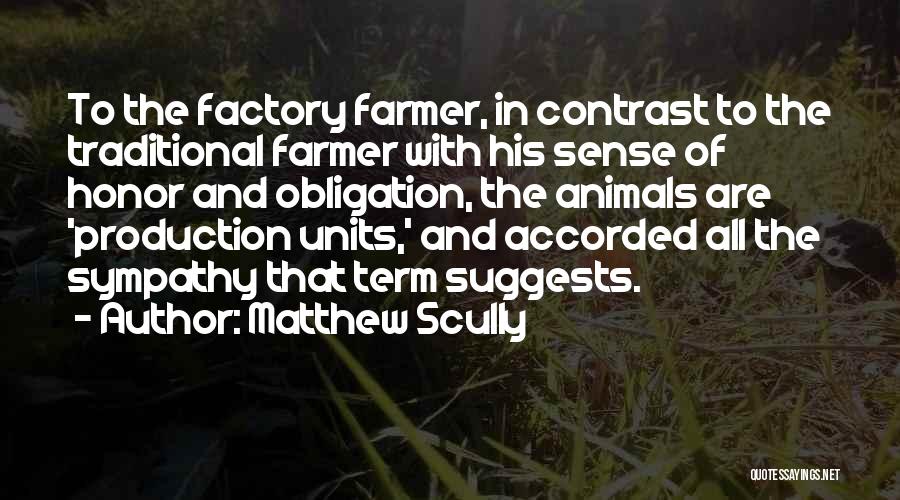 Matthew Scully Quotes: To The Factory Farmer, In Contrast To The Traditional Farmer With His Sense Of Honor And Obligation, The Animals Are