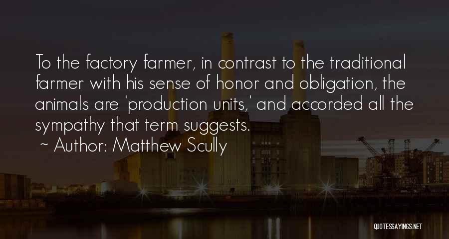 Matthew Scully Quotes: To The Factory Farmer, In Contrast To The Traditional Farmer With His Sense Of Honor And Obligation, The Animals Are