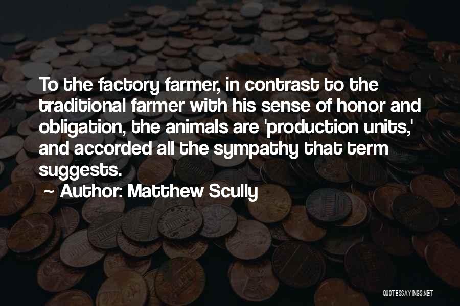 Matthew Scully Quotes: To The Factory Farmer, In Contrast To The Traditional Farmer With His Sense Of Honor And Obligation, The Animals Are